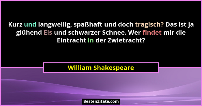Kurz und langweilig, spaßhaft und doch tragisch? Das ist ja glühend Eis und schwarzer Schnee. Wer findet mir die Eintracht in de... - William Shakespeare