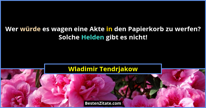 Wer würde es wagen eine Akte in den Papierkorb zu werfen? Solche Helden gibt es nicht!... - Wladimir Tendrjakow
