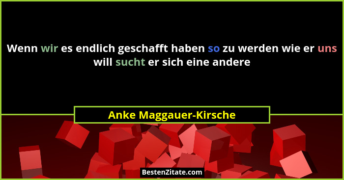 Wenn wir es endlich geschafft haben so zu werden wie er uns will sucht er sich eine andere... - Anke Maggauer-Kirsche