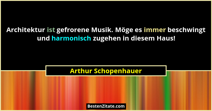 Architektur ist gefrorene Musik. Möge es immer beschwingt und harmonisch zugehen in diesem Haus!... - Arthur Schopenhauer
