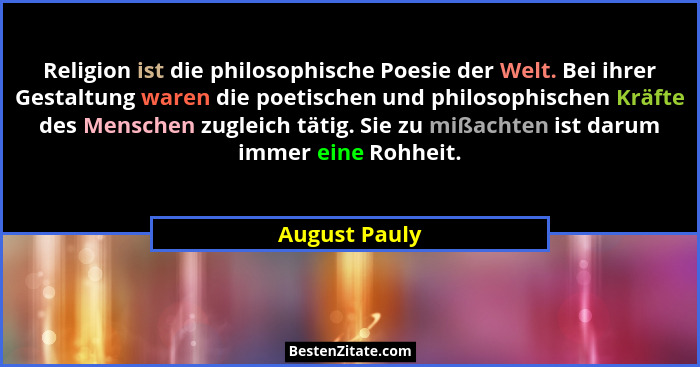 Religion ist die philosophische Poesie der Welt. Bei ihrer Gestaltung waren die poetischen und philosophischen Kräfte des Menschen zugl... - August Pauly