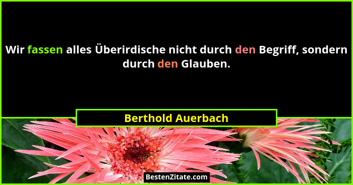 Wir fassen alles Überirdische nicht durch den Begriff, sondern durch den Glauben.... - Berthold Auerbach