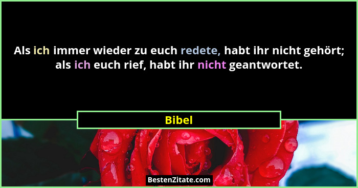 Als ich immer wieder zu euch redete, habt ihr nicht gehört; als ich euch rief, habt ihr nicht geantwortet.... - Bibel