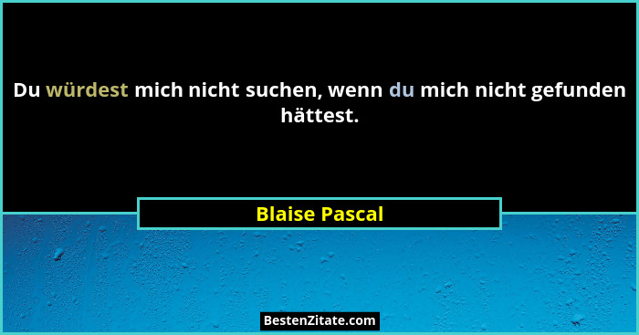 Du würdest mich nicht suchen, wenn du mich nicht gefunden hättest.... - Blaise Pascal