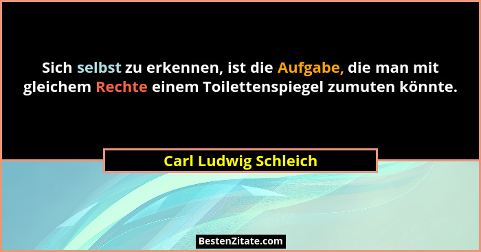 Sich selbst zu erkennen, ist die Aufgabe, die man mit gleichem Rechte einem Toilettenspiegel zumuten könnte.... - Carl Ludwig Schleich