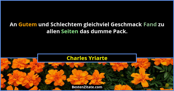 An Gutem und Schlechtem gleichviel Geschmack Fand zu allen Seiten das dumme Pack.... - Charles Yriarte