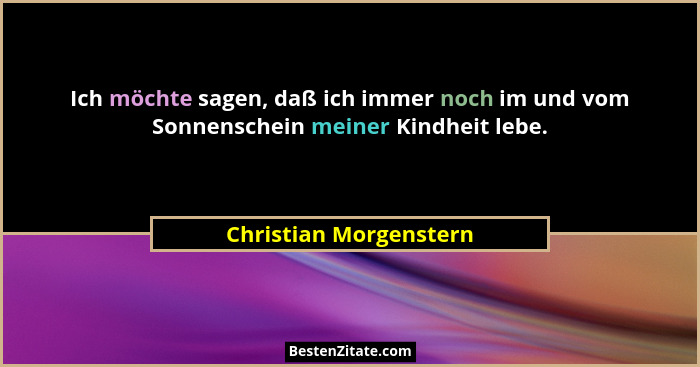 Ich möchte sagen, daß ich immer noch im und vom Sonnenschein meiner Kindheit lebe.... - Christian Morgenstern
