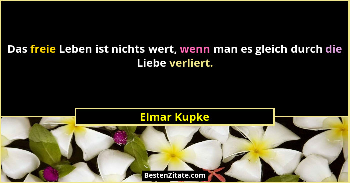 Das freie Leben ist nichts wert, wenn man es gleich durch die Liebe verliert.... - Elmar Kupke
