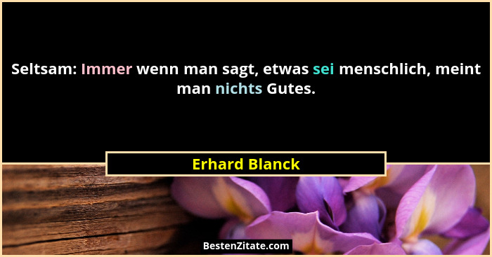 Seltsam: Immer wenn man sagt, etwas sei menschlich, meint man nichts Gutes.... - Erhard Blanck