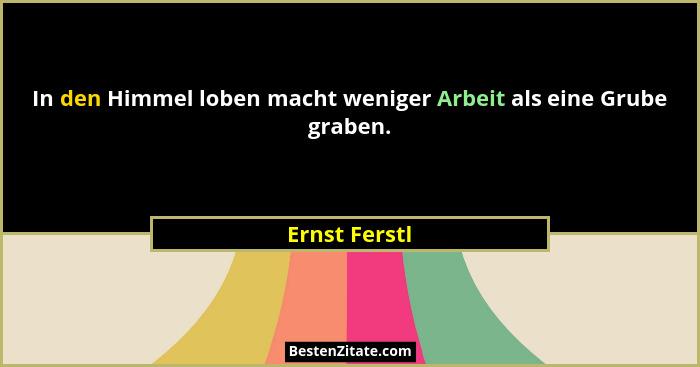 In den Himmel loben macht weniger Arbeit als eine Grube graben.... - Ernst Ferstl