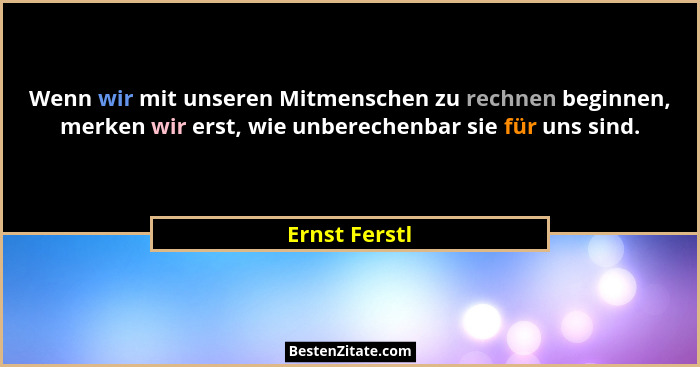 Wenn wir mit unseren Mitmenschen zu rechnen beginnen, merken wir erst, wie unberechenbar sie für uns sind.... - Ernst Ferstl