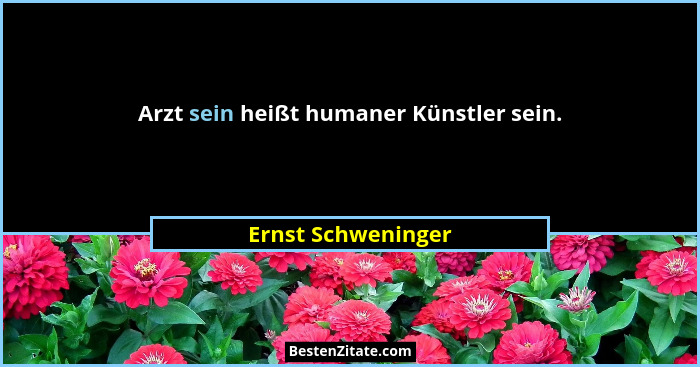 Arzt sein heißt humaner Künstler sein.... - Ernst Schweninger