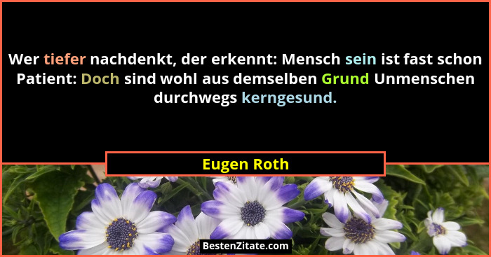 Wer tiefer nachdenkt, der erkennt: Mensch sein ist fast schon Patient: Doch sind wohl aus demselben Grund Unmenschen durchwegs kerngesund... - Eugen Roth