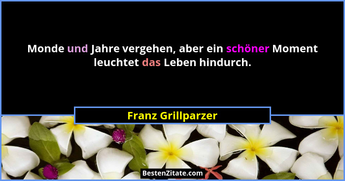 Monde und Jahre vergehen, aber ein schöner Moment leuchtet das Leben hindurch.... - Franz Grillparzer