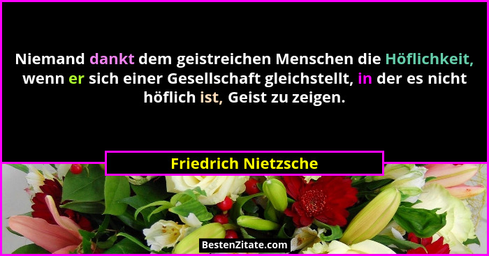 Niemand dankt dem geistreichen Menschen die Höflichkeit, wenn er sich einer Gesellschaft gleichstellt, in der es nicht höflich i... - Friedrich Nietzsche