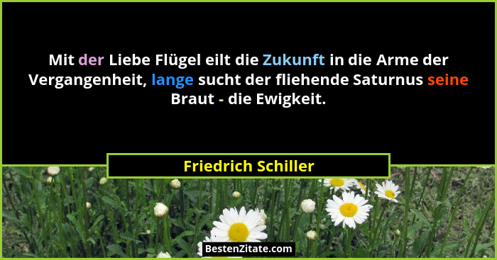 Mit der Liebe Flügel eilt die Zukunft in die Arme der Vergangenheit, lange sucht der fliehende Saturnus seine Braut - die Ewigkei... - Friedrich Schiller