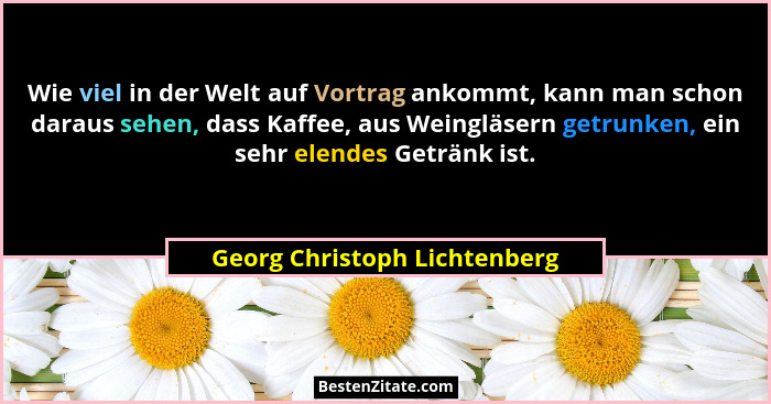 Wie viel in der Welt auf Vortrag ankommt, kann man schon daraus sehen, dass Kaffee, aus Weingläsern getrunken, ein sehr... - Georg Christoph Lichtenberg