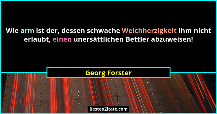 Wie arm ist der, dessen schwache Weichherzigkeit ihm nicht erlaubt, einen unersättlichen Bettler abzuweisen!... - Georg Forster