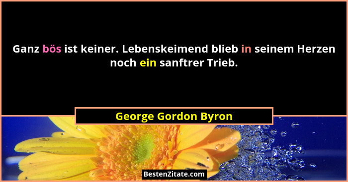 Ganz bös ist keiner. Lebenskeimend blieb in seinem Herzen noch ein sanftrer Trieb.... - George Gordon Byron