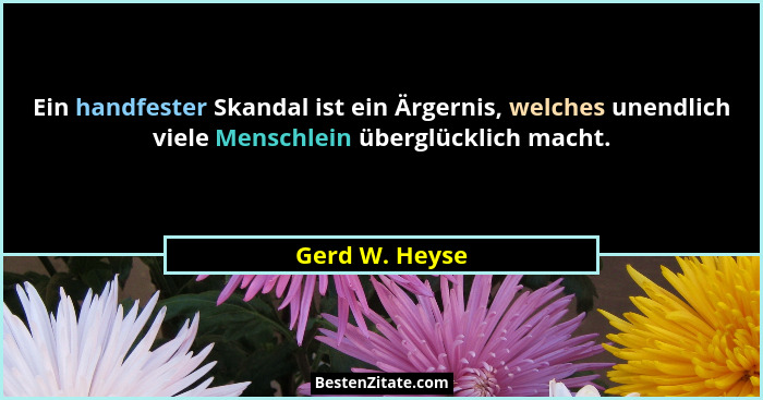 Ein handfester Skandal ist ein Ärgernis, welches unendlich viele Menschlein überglücklich macht.... - Gerd W. Heyse