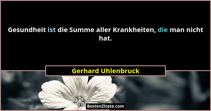 Gesundheit ist die Summe aller Krankheiten, die man nicht hat.... - Gerhard Uhlenbruck