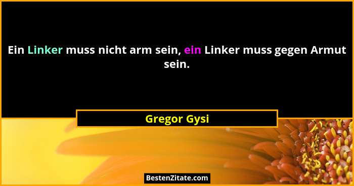 Ein Linker muss nicht arm sein, ein Linker muss gegen Armut sein.... - Gregor Gysi
