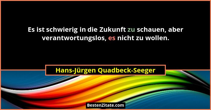 Es ist schwierig in die Zukunft zu schauen, aber verantwortungslos, es nicht zu wollen.... - Hans-Jürgen Quadbeck-Seeger