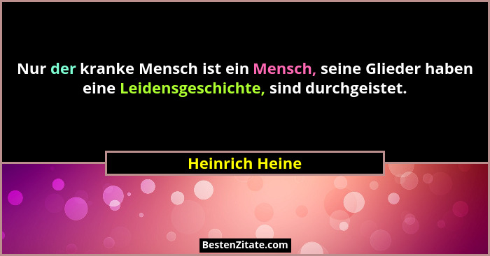 Nur der kranke Mensch ist ein Mensch, seine Glieder haben eine Leidensgeschichte, sind durchgeistet.... - Heinrich Heine