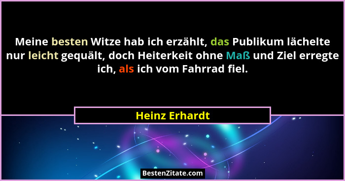Meine besten Witze hab ich erzählt, das Publikum lächelte nur leicht gequält, doch Heiterkeit ohne Maß und Ziel erregte ich, als ich v... - Heinz Erhardt