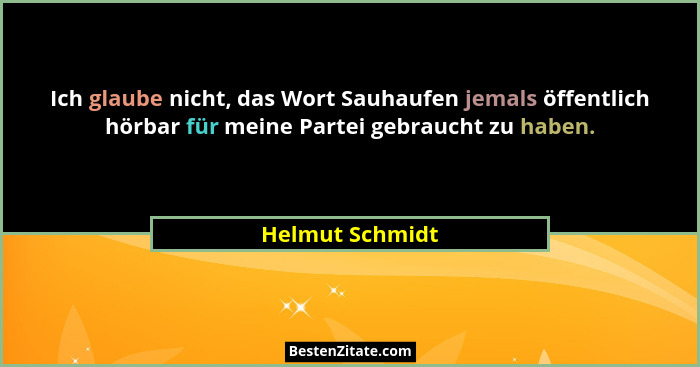 Ich glaube nicht, das Wort Sauhaufen jemals öffentlich hörbar für meine Partei gebraucht zu haben.... - Helmut Schmidt