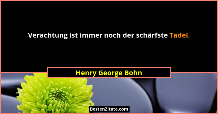 Verachtung ist immer noch der schärfste Tadel.... - Henry George Bohn