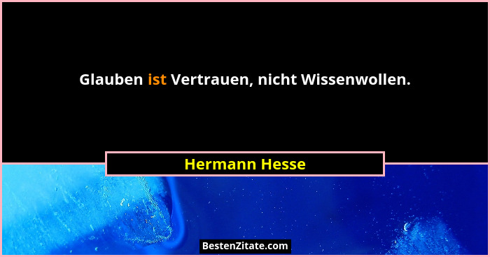 Glauben ist Vertrauen, nicht Wissenwollen.... - Hermann Hesse