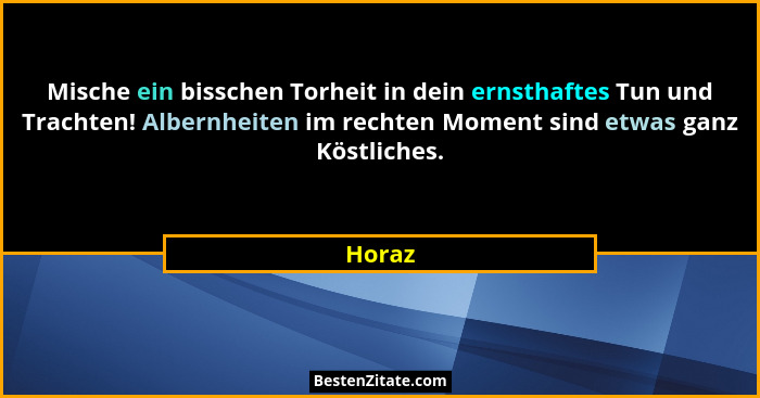 Mische ein bisschen Torheit in dein ernsthaftes Tun und Trachten! Albernheiten im rechten Moment sind etwas ganz Köstliches.... - Horaz