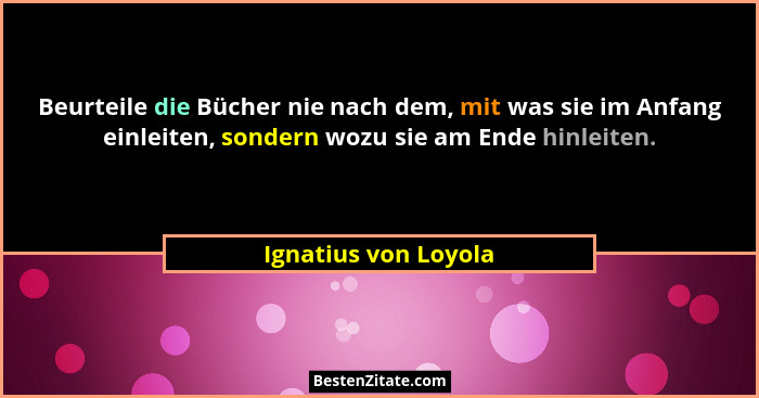 Beurteile die Bücher nie nach dem, mit was sie im Anfang einleiten, sondern wozu sie am Ende hinleiten.... - Ignatius von Loyola