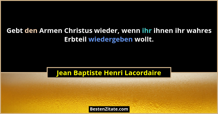 Gebt den Armen Christus wieder, wenn ihr ihnen ihr wahres Erbteil wiedergeben wollt.... - Jean Baptiste Henri Lacordaire