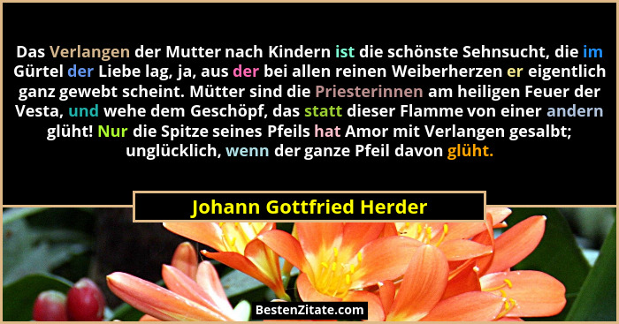 Das Verlangen der Mutter nach Kindern ist die schönste Sehnsucht, die im Gürtel der Liebe lag, ja, aus der bei allen reinen... - Johann Gottfried Herder