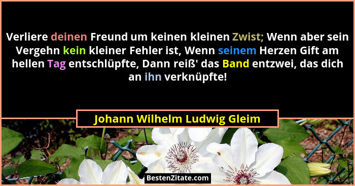 Verliere deinen Freund um keinen kleinen Zwist; Wenn aber sein Vergehn kein kleiner Fehler ist, Wenn seinem Herzen Gift... - Johann Wilhelm Ludwig Gleim