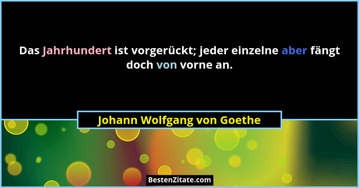 Das Jahrhundert ist vorgerückt; jeder einzelne aber fängt doch von vorne an.... - Johann Wolfgang von Goethe