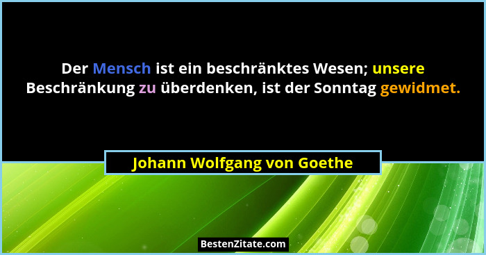 Der Mensch ist ein beschränktes Wesen; unsere Beschränkung zu überdenken, ist der Sonntag gewidmet.... - Johann Wolfgang von Goethe