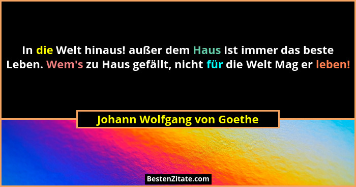 In die Welt hinaus! außer dem Haus Ist immer das beste Leben. Wem's zu Haus gefällt, nicht für die Welt Mag er leben!... - Johann Wolfgang von Goethe