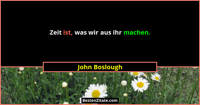 Zeit ist, was wir aus ihr machen.... - John Boslough