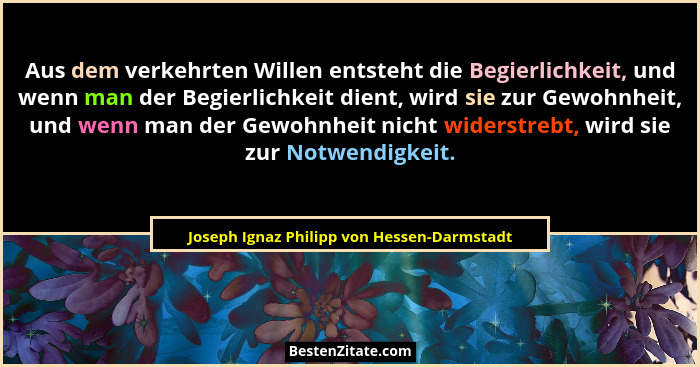 Aus dem verkehrten Willen entsteht die Begierlichkeit, und wenn man der Begierlichkeit dient, wird sie zur... - Joseph Ignaz Philipp von Hessen-Darmstadt