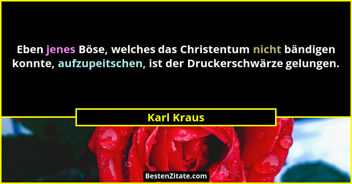 Eben jenes Böse, welches das Christentum nicht bändigen konnte, aufzupeitschen, ist der Druckerschwärze gelungen.... - Karl Kraus