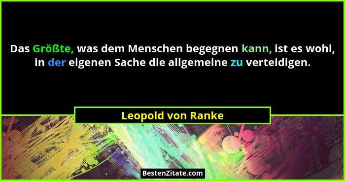 Das Größte, was dem Menschen begegnen kann, ist es wohl, in der eigenen Sache die allgemeine zu verteidigen.... - Leopold von Ranke