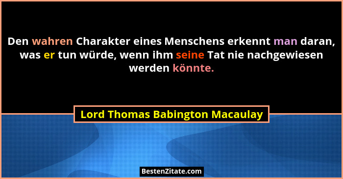 Den wahren Charakter eines Menschens erkennt man daran, was er tun würde, wenn ihm seine Tat nie nachgewiesen werden... - Lord Thomas Babington Macaulay