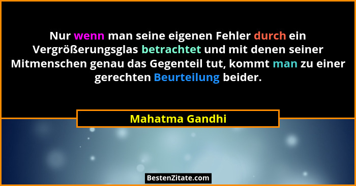 Nur wenn man seine eigenen Fehler durch ein Vergrößerungsglas betrachtet und mit denen seiner Mitmenschen genau das Gegenteil tut, ko... - Mahatma Gandhi