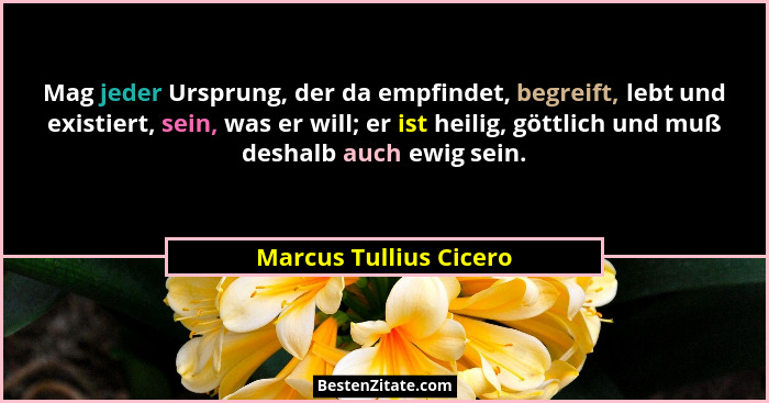 Mag jeder Ursprung, der da empfindet, begreift, lebt und existiert, sein, was er will; er ist heilig, göttlich und muß deshalb... - Marcus Tullius Cicero