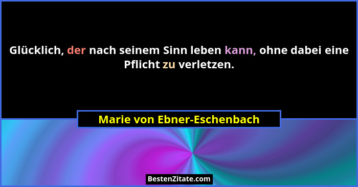 Glücklich, der nach seinem Sinn leben kann, ohne dabei eine Pflicht zu verletzen.... - Marie von Ebner-Eschenbach