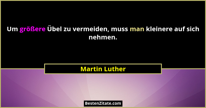 Um größere Übel zu vermeiden, muss man kleinere auf sich nehmen.... - Martin Luther