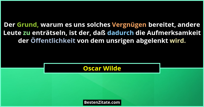 Der Grund, warum es uns solches Vergnügen bereitet, andere Leute zu enträtseln, ist der, daß dadurch die Aufmerksamkeit der Öffentlichke... - Oscar Wilde